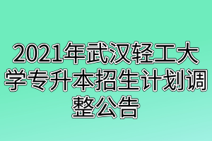 2021年武漢輕工大學(xué)專升本招生計劃調(diào)整公告