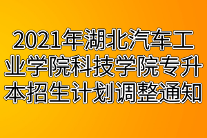 2021年湖北汽車工業(yè)學(xué)院科技學(xué)院專升本招生計(jì)劃調(diào)整通知