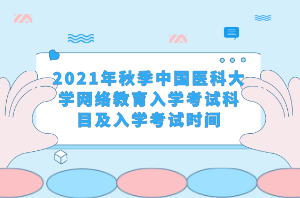 2021年秋季中國(guó)醫(yī)科大學(xué)網(wǎng)絡(luò)教育入學(xué)考試科目及入學(xué)考試時(shí)間