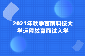 2021年秋季西南科技大學遠程教育面試入學