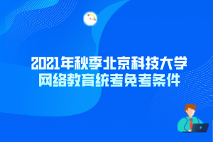 2021年秋季北京科技大學網絡教育統(tǒng)考免考條件