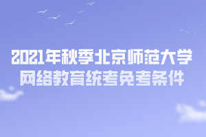 2021年秋季北京師范大學網(wǎng)絡教育統(tǒng)考免考條件