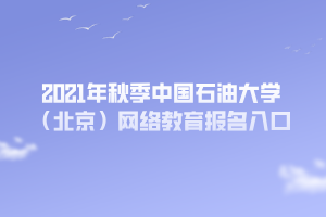 2021年秋季中國石油大學（北京）網(wǎng)絡教育報名入口