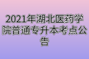 2021年湖北醫(yī)藥學(xué)院普通專升本考點(diǎn)公告