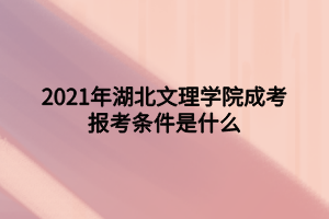 2021年湖北文理學(xué)院成考報考條件是什么