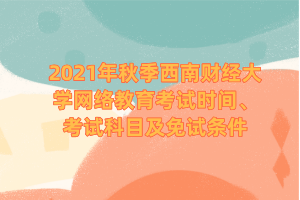 2021年秋季西南財(cái)經(jīng)大學(xué)網(wǎng)絡(luò)教育考試時(shí)間、考試科目及免試條件