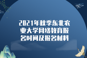 2021年秋季東北農(nóng)業(yè)大學網(wǎng)絡教育報名時間及報名材料