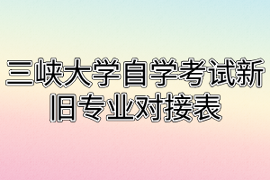 三峽大學(xué)自學(xué)考試新舊專業(yè)對接表