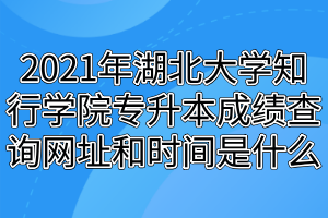 2021年湖北大學(xué)知行學(xué)院專(zhuān)升本成績(jī)查詢(xún)網(wǎng)址和時(shí)間是什么