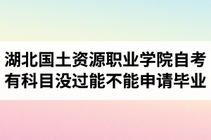 湖北國土資源職業(yè)學(xué)院自考有科目沒過能不能申請畢業(yè)？