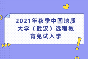 2021年秋季中國地質大學（武漢）遠程教育免試入學