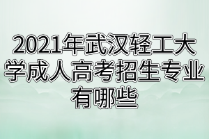 2021年武漢輕工大學(xué)成人高考招生專(zhuān)業(yè)有哪些