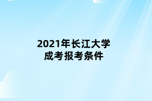 2021年長江大學(xué)成考報(bào)考條件