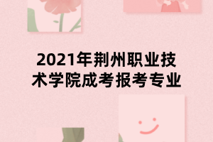 2021年荊州職業(yè)技術(shù)學院成考報考專業(yè)