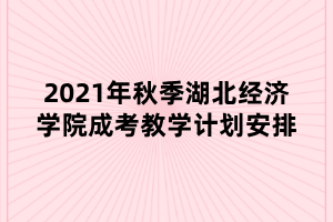 2021年秋季湖北經(jīng)濟學院成考教學計劃安排