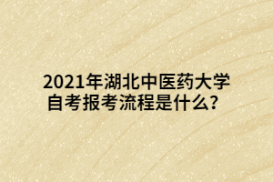 2021年湖北中醫(yī)藥大學自考報考流程是什么？