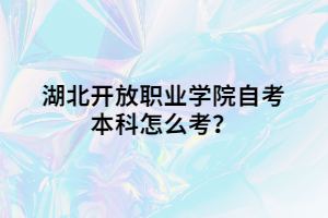 湖北開放職業(yè)學院自考本科怎么考？