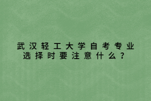 武漢輕工大學自考專業(yè)選擇時要注意什么？