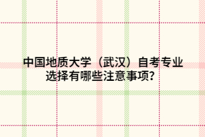 中國地質(zhì)大學(xué)（武漢）自考專業(yè)選擇有哪些注意事項(xiàng)？