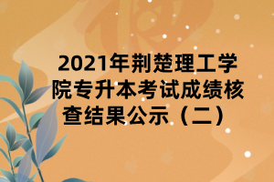 2021年荊楚理工學(xué)院專升本考試成績核查結(jié)果公示（二）