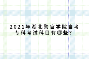 2021年湖北警官學(xué)院自考專科考試科目有哪些？