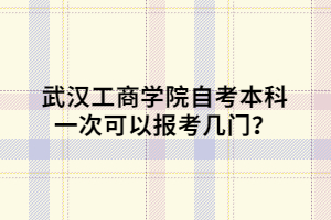 武漢工商學院自考本科一次可以報考幾門？