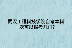 武漢工程科技學(xué)院自考本科一次可以報(bào)考幾門？