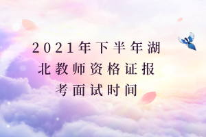 2021年下半年湖北教師資格證報考面試時間