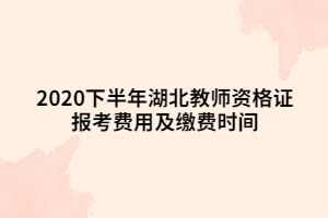 2020下半年湖北教師資格證報(bào)考費(fèi)用及繳費(fèi)時(shí)間