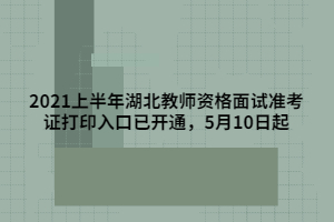 2021上半年湖北教師資格面試準考證打印入口已開通，5月10日起