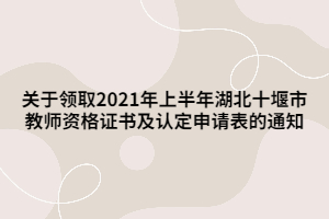 關(guān)于領取2021年上半年湖北十堰市教師資格證書及認定申請表的通知