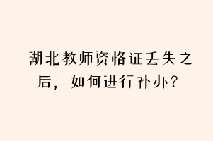 湖北教師資格證丟失之后，如何進(jìn)行補(bǔ)辦？