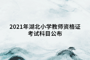 2021年湖北小學(xué)教師資格證考試科目公布