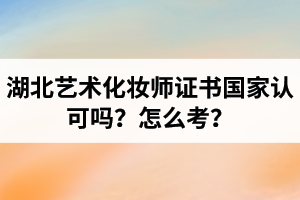 湖北藝術(shù)化妝師證書國家認(rèn)可嗎？藝術(shù)化妝師資格證怎么考？