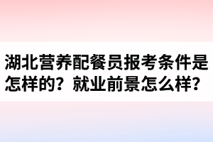 湖北營養(yǎng)配餐員報考條件是怎樣的？營養(yǎng)配餐師就業(yè)前景怎么樣？