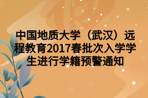 中國地質(zhì)大學(xué)（武漢）遠(yuǎn)程教育2017春批次入學(xué)學(xué)生進(jìn)行學(xué)籍預(yù)警通知