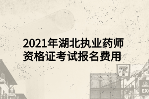 2021年湖北執(zhí)業(yè)藥師資格證考試報(bào)名費(fèi)用