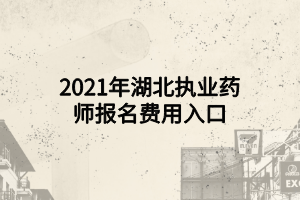 2021年湖北執(zhí)業(yè)藥師報名費用入口