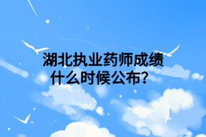 湖北執(zhí)業(yè)藥師成績什么時候公布？