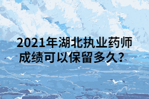 2021年湖北執(zhí)業(yè)藥師成績可以保留多久？