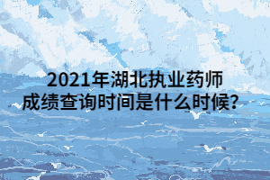 2021年湖北執(zhí)業(yè)藥師成績(jī)查詢(xún)時(shí)間是什么時(shí)候？