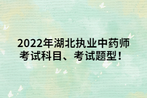 2022年湖北執(zhí)業(yè)中藥師考試科目、考試題型！