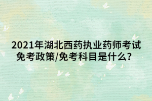 2021年湖北西藥執(zhí)業(yè)藥師考試免考政策_免考科目是什么？