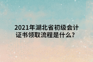 2021年湖北省初級會(huì)計(jì)證書領(lǐng)取流程是什么？