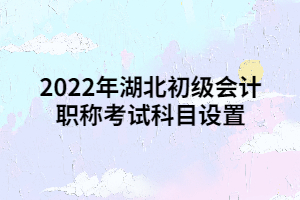 2022年湖北初級(jí)會(huì)計(jì)職稱考試科目設(shè)置