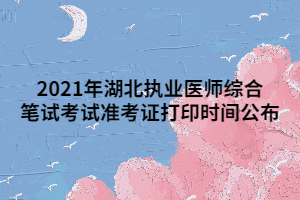 2021年湖北執(zhí)業(yè)醫(yī)師綜合筆試考試準(zhǔn)考證打印時間公布