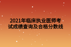 2021年臨床執(zhí)業(yè)醫(yī)師考試成績查詢及合格分?jǐn)?shù)線