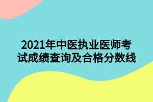 2021年中醫(yī)執(zhí)業(yè)醫(yī)師考試成績查詢及合格分?jǐn)?shù)線