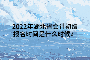 2022年湖北省會計初級報名時間是什么時候？