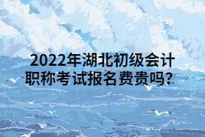 2022年湖北初級(jí)會(huì)計(jì)職稱考試報(bào)名費(fèi)貴嗎？